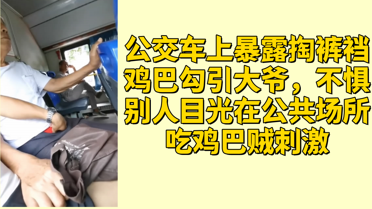 公交车上暴露掏裤裆鸡巴勾引大爷，不惧别人目光在公共场所吃鸡巴贼刺激
